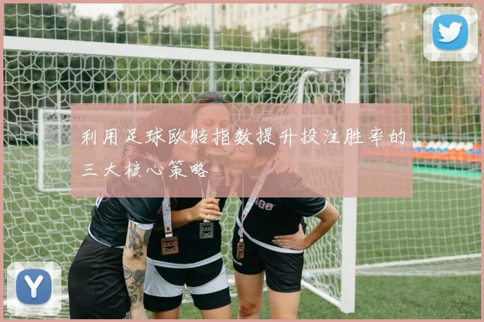 利用足球欧赔指数提升投注胜率的三大核心策略