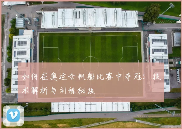 如何在奥运会帆船比赛中夺冠：技术解析与训练秘诀