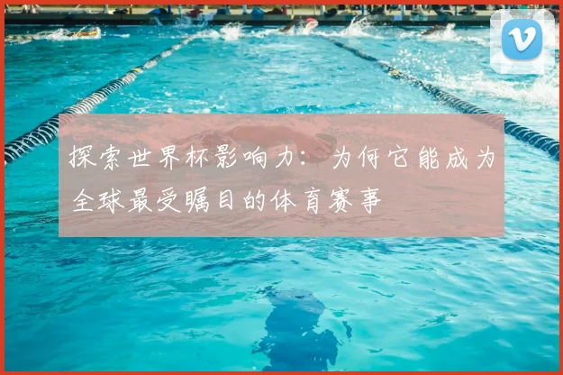 探索世界杯影响力：为何它能成为全球最受瞩目的体育赛事