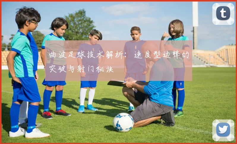 曲波足球技术解析：速度型边锋的突破与射门秘诀