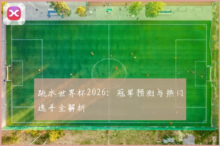 跳水世界杯2026：冠军预测与热门选手全解析