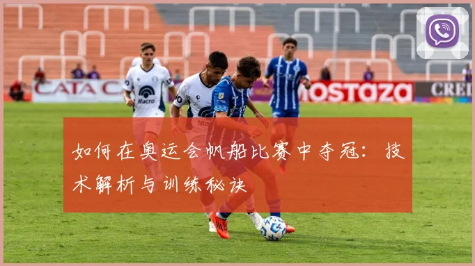 如何在奥运会帆船比赛中夺冠：技术解析与训练秘诀