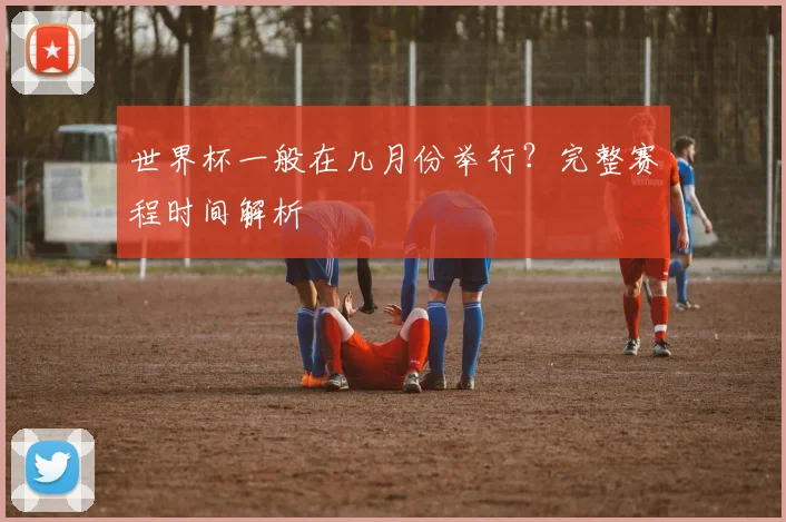 世界杯一般在几月份举行？完整赛程时间解析