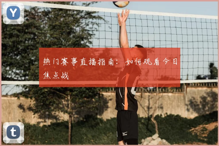热门赛事直播指南：如何观看今日焦点战