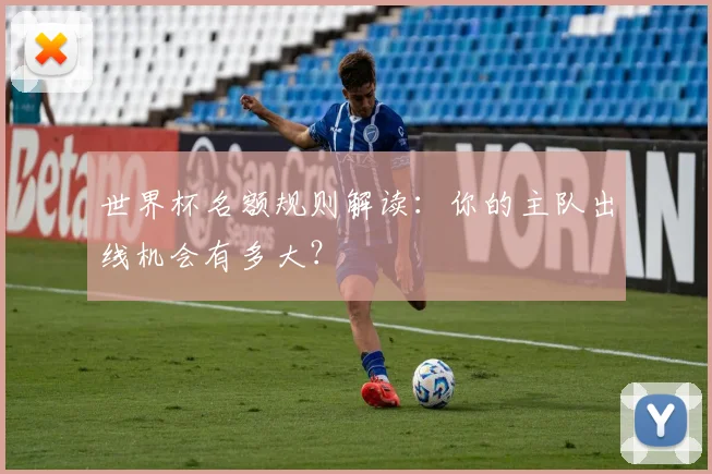 世界杯名额规则解读：你的主队出线机会有多大？