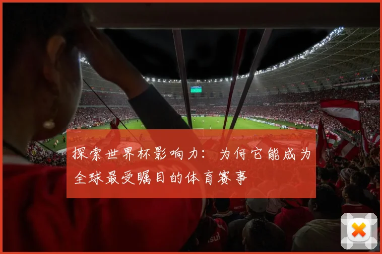 探索世界杯影响力：为何它能成为全球最受瞩目的体育赛事
