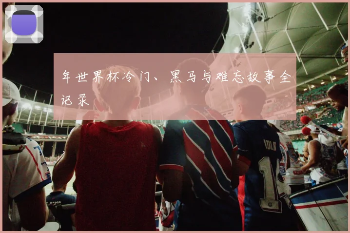 年世界杯冷门、黑马与难忘故事全记录