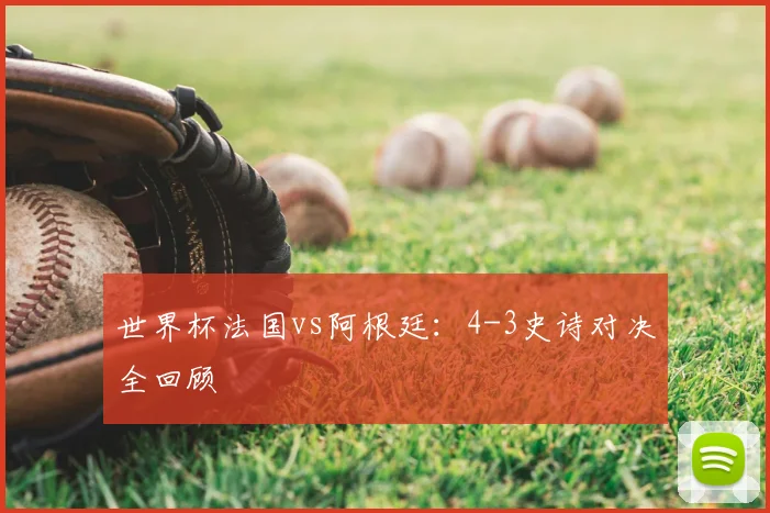 世界杯法国vs阿根廷：4-3史诗对决全回顾