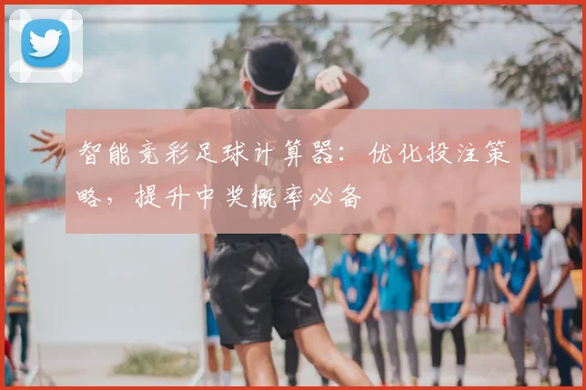智能竞彩足球计算器：优化投注策略，提升中奖概率必备