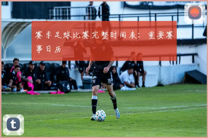 赛季足球比赛完整时间表：重要赛事日历