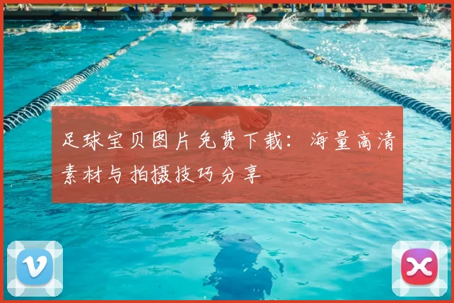 足球宝贝图片免费下载：海量高清素材与拍摄技巧分享