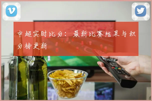 中超实时比分:最新比赛结果与积分榜更新