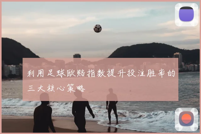 利用足球欧赔指数提升投注胜率的三大核心策略
