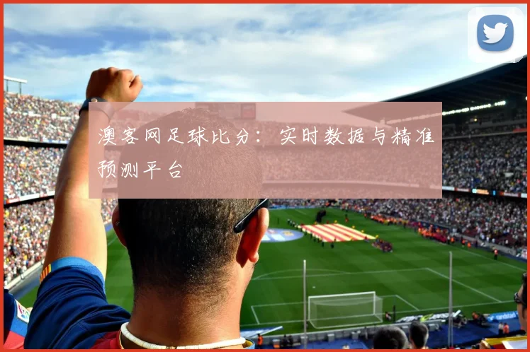 澳客网足球比分：实时数据与精准预测平台
