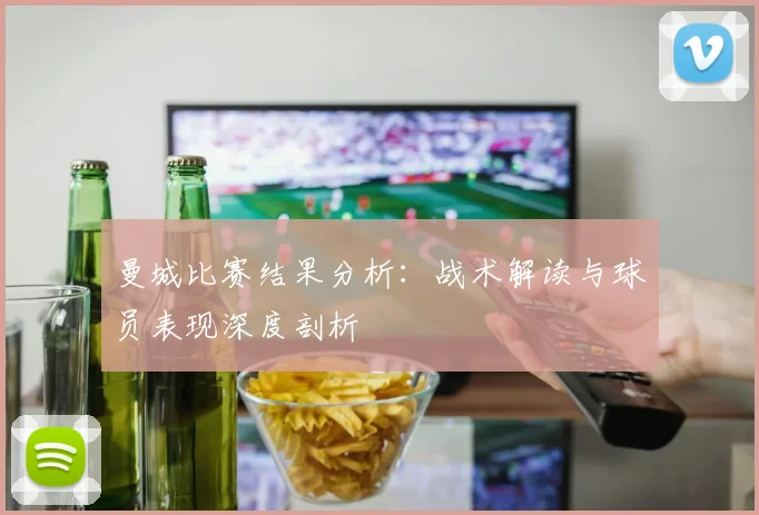 曼城比赛结果分析：战术解读与球员表现深度剖析