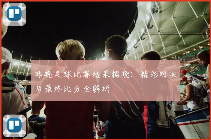 昨晚足球比赛结果揭晓：精彩对决与最终比分全解析