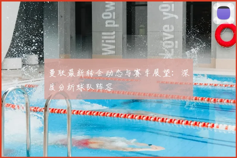 曼联最新转会动态与赛季展望：深度分析球队阵容