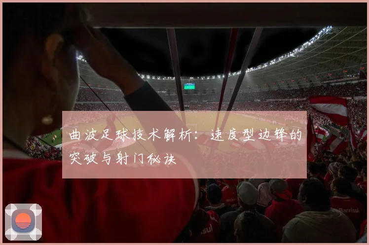曲波足球技术解析：速度型边锋的突破与射门秘诀