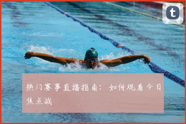 热门赛事直播指南：如何观看今日焦点战