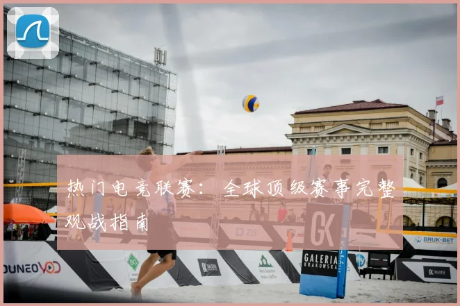 热门电竞联赛：全球顶级赛事完整观战指南